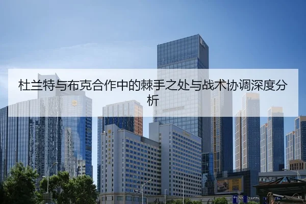 杜兰特与布克合作中的棘手之处与战术协调深度分析